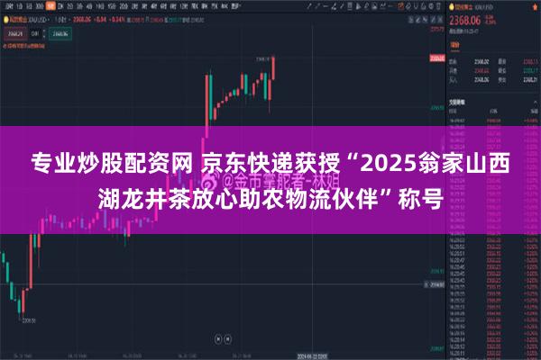 专业炒股配资网 京东快递获授“2025翁家山西湖龙井茶放心助农物流伙伴”称号