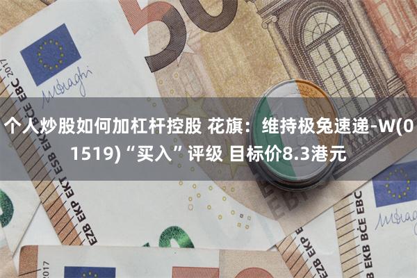 个人炒股如何加杠杆控股 花旗：维持极兔速递-W(01519)“买入”评级 目标价8.3港元