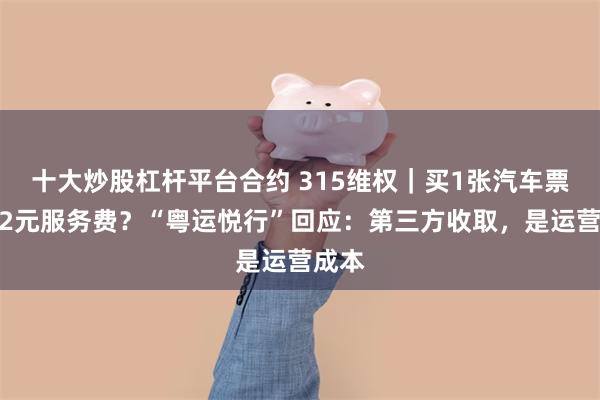 十大炒股杠杆平台合约 315维权｜买1张汽车票被收2元服务费？“粤运悦行”回应：第三方收取，是运营成本