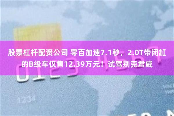 股票杠杆配资公司 零百加速7.1秒，2.0T带闭缸的B级车仅售12.39万元！试驾别克君威