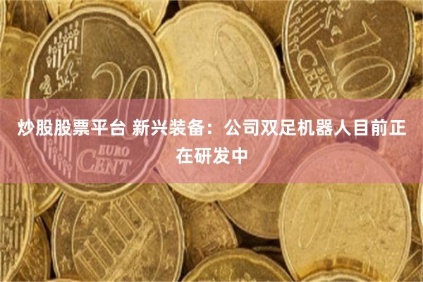 炒股股票平台 新兴装备：公司双足机器人目前正在研发中