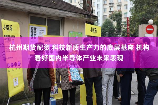 杭州期货配资 科技新质生产力的底层基座 机构看好国内半导体产业未来表现