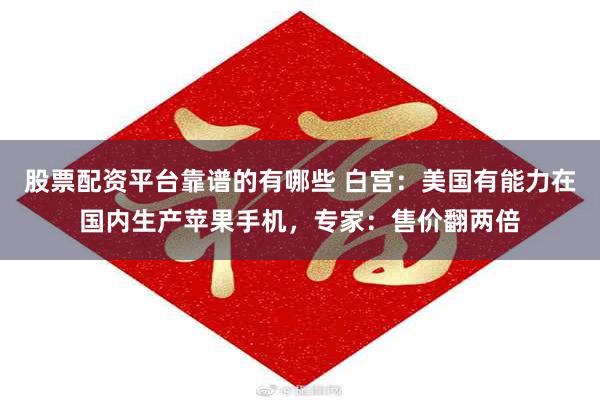 股票配资平台靠谱的有哪些 白宫：美国有能力在国内生产苹果手机，专家：售价翻两倍