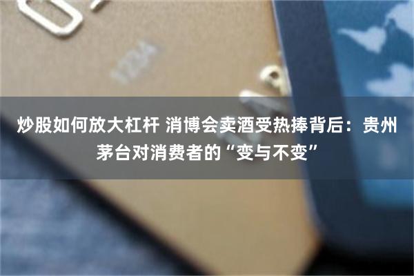 炒股如何放大杠杆 消博会卖酒受热捧背后：贵州茅台对消费者的“变与不变”