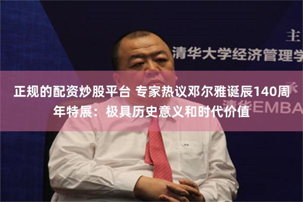 正规的配资炒股平台 专家热议邓尔雅诞辰140周年特展：极具历史意义和时代价值