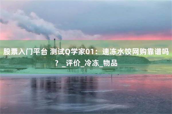 股票入门平台 测试Q学家01：速冻水饺网购靠谱吗？_评价_冷冻_物品