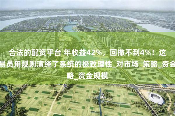 合法的配资平台 年收益42%，回撤不到4%！这位交易员用规则演绎了系统的极致理性_对市场_策略_资金规模