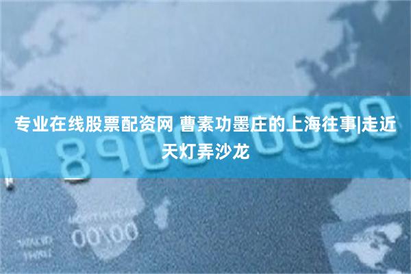 专业在线股票配资网 曹素功墨庄的上海往事|走近天灯弄沙龙