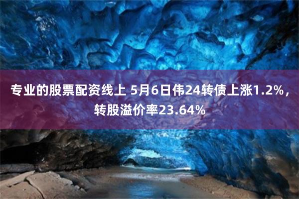 专业的股票配资线上 5月6日伟24转债上涨1.2%，转股溢价率23.64%