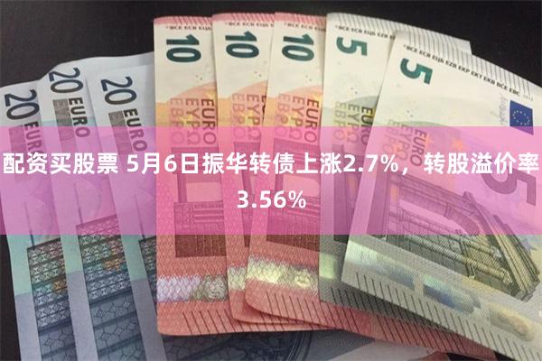 配资买股票 5月6日振华转债上涨2.7%，转股溢价率3.56%