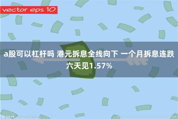 a股可以杠杆吗 港元拆息全线向下 一个月拆息连跌六天见1.57%