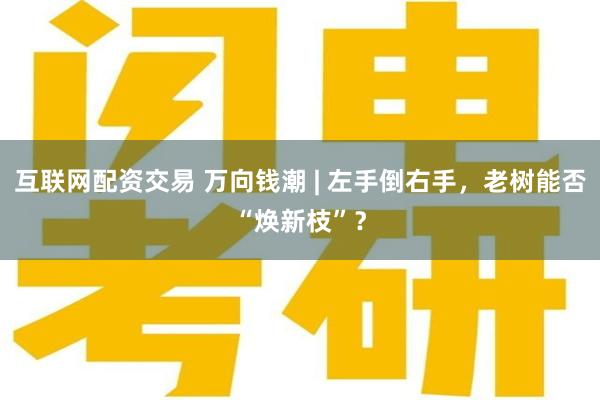互联网配资交易 万向钱潮 | 左手倒右手，老树能否“焕新枝”？