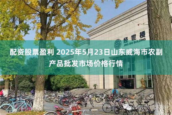 配资股票盈利 2025年5月23日山东威海市农副产品批发市场价格行情