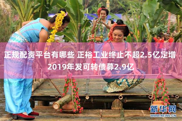 正规配资平台有哪些 正裕工业终止不超2.5亿定增 2019年发可转债募2.9亿