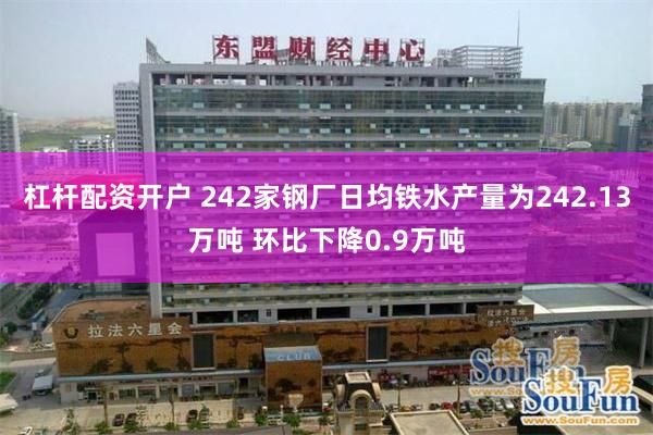 杠杆配资开户 242家钢厂日均铁水产量为242.13万吨 环比下降0.9万吨