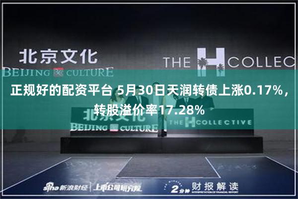 正规好的配资平台 5月30日天润转债上涨0.17%，转股溢价率17.28%