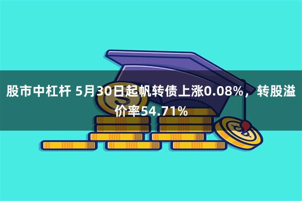 股市中杠杆 5月30日起帆转债上涨0.08%，转股溢价率54.71%