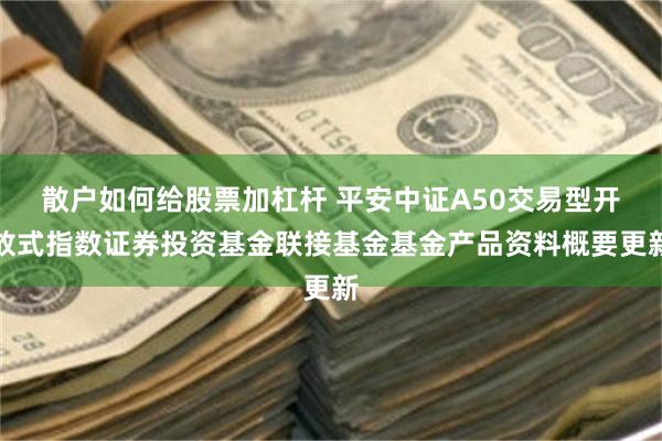 散户如何给股票加杠杆 平安中证A50交易型开放式指数证券投资基金联接基金基金产品资料概要更新