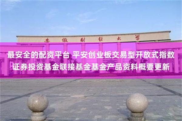 最安全的配资平台 平安创业板交易型开放式指数证券投资基金联接基金基金产品资料概要更新