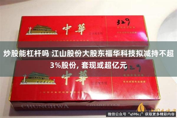 炒股能杠杆吗 江山股份大股东福华科技拟减持不超3%股份, 套现或超亿元