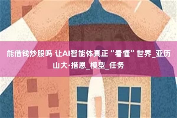 能借钱炒股吗 让AI智能体真正“看懂”世界_亚历山大·措恩_模型_任务