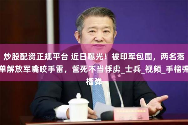 炒股配资正规平台 近日曝光！被印军包围，两名落单解放军嘴咬手雷，誓死不当俘虏_士兵_视频_手榴弹