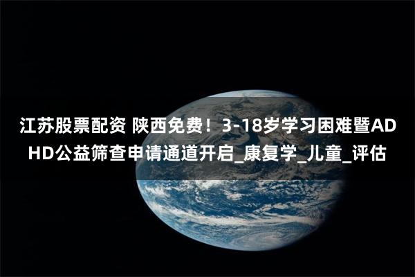 江苏股票配资 陕西免费！3-18岁学习困难暨ADHD公益筛查申请通道开启_康复学_儿童_评估