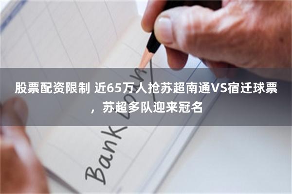 股票配资限制 近65万人抢苏超南通VS宿迁球票，苏超多队迎来冠名