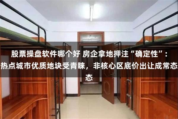 股票操盘软件哪个好 房企拿地押注“确定性”：热点城市优质地块受青睐，非核心区底价出让成常态