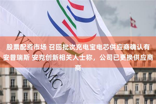 股票配资市场 召回批次充电宝电芯供应商确认有安普瑞斯 安克创新相关人士称，公司已更换供应商