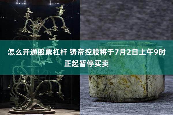 怎么开通股票杠杆 铸帝控股将于7月2日上午9时正起暂停买卖