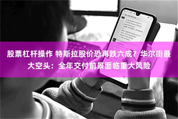 股票杠杆操作 特斯拉股价恐再跌六成？华尔街最大空头：全年交付前景面临重大风险