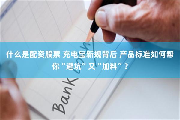 什么是配资股票 充电宝新规背后 产品标准如何帮你“避坑”又“加料”？