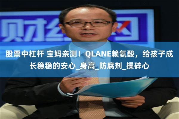 股票中杠杆 宝妈亲测！QLANE赖氨酸，给孩子成长稳稳的安心_身高_防腐剂_操碎心