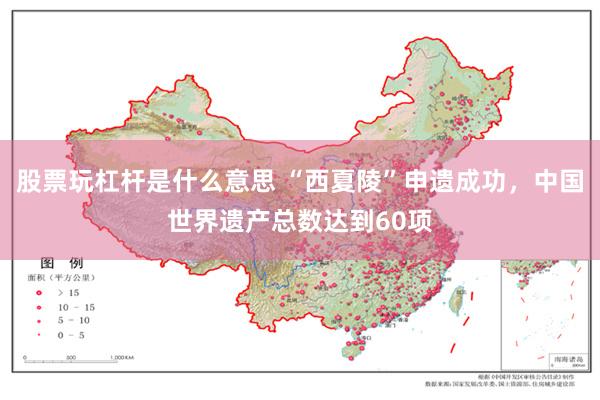 股票玩杠杆是什么意思 “西夏陵”申遗成功，中国世界遗产总数达到60项