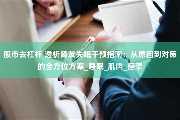 股市去杠杆 透析肾友失眠干预指南：从原因到对策的全方位方案_睡眠_肌肉_痉挛