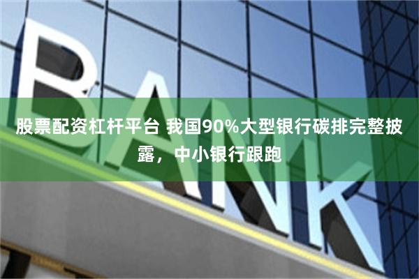 股票配资杠杆平台 我国90%大型银行碳排完整披露，中小银行跟跑
