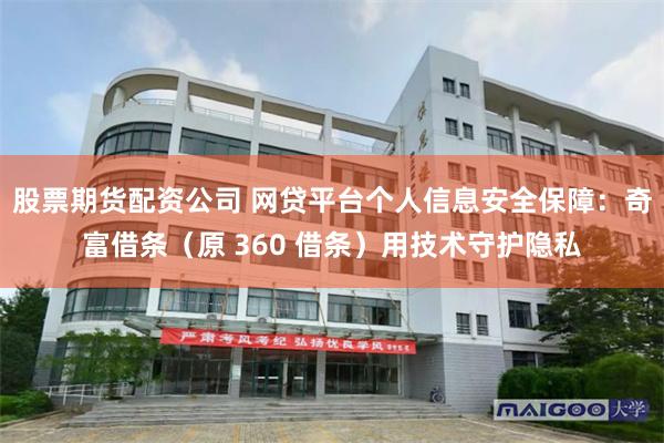 股票期货配资公司 网贷平台个人信息安全保障：奇富借条（原 360 借条）用技术守护隐私