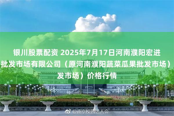 银川股票配资 2025年7月17日河南濮阳宏进农副产品批发市场有限公司（原河南濮阳蔬菜瓜果批发市场）价格行情