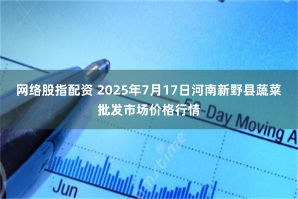 网络股指配资 2025年7月17日河南新野县蔬菜批发市场价格行情
