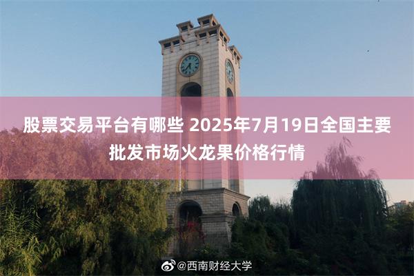股票交易平台有哪些 2025年7月19日全国主要批发市场火龙果价格行情