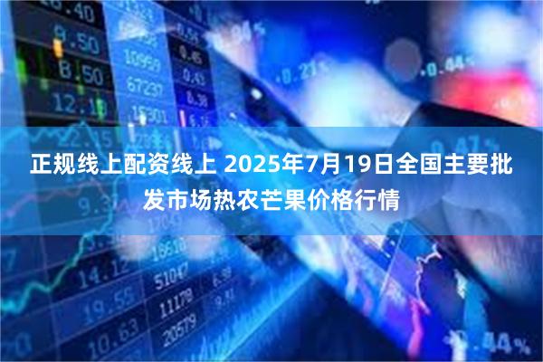 正规线上配资线上 2025年7月19日全国主要批发市场热农芒果价格行情