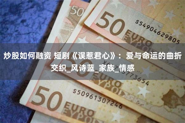 炒股如何融资 短剧《误惹君心》：爱与命运的曲折交织_风诗蓝_家族_情感
