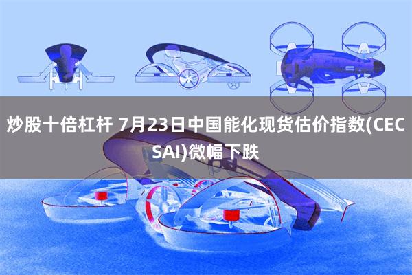 炒股十倍杠杆 7月23日中国能化现货估价指数(CECSAI)微幅下跌