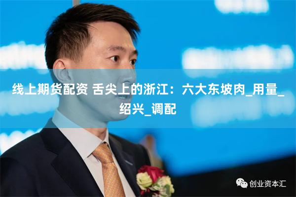 线上期货配资 舌尖上的浙江：六大东坡肉_用量_绍兴_调配