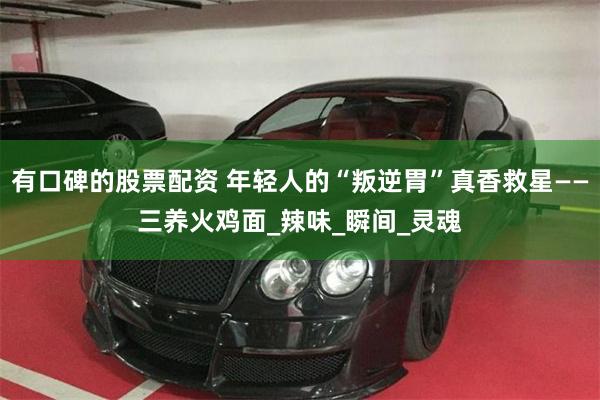 有口碑的股票配资 年轻人的“叛逆胃”真香救星——三养火鸡面_辣味_瞬间_灵魂