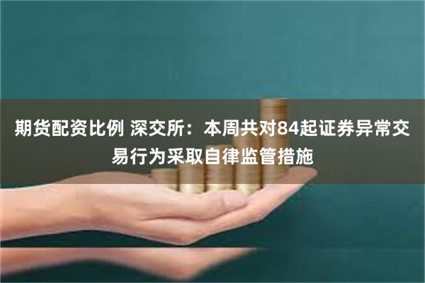 期货配资比例 深交所：本周共对84起证券异常交易行为采取自律监管措施