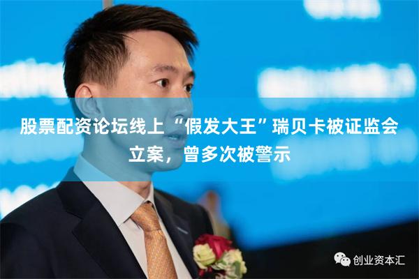 股票配资论坛线上 “假发大王”瑞贝卡被证监会立案，曾多次被警示