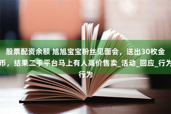 股票配资余额 旭旭宝宝粉丝见面会，送出30枚金币，结果二手平台马上有人高价售卖_活动_回应_行为
