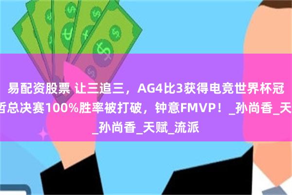 易配资股票 让三追三，AG4比3获得电竞世界杯冠军，久哲总决赛100%胜率被打破，钟意FMVP！_孙尚香_天赋_流派